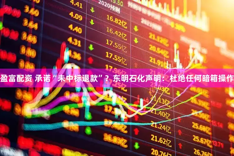 盈富配资 承诺“未中标退款”？东明石化声明：杜绝任何暗箱操作