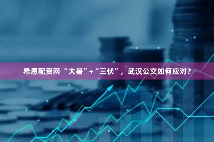 希恩配资网 “大暑”+“三伏”，武汉公交如何应对？