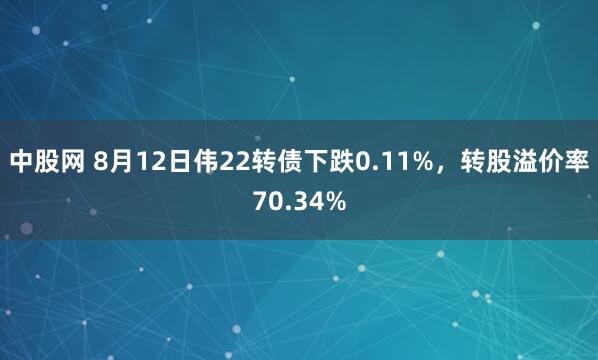 中股网 8月12日伟22转债下跌0.11%，转股溢价率70.34%
