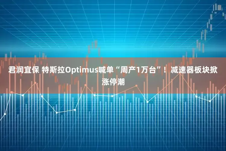 君润宜保 特斯拉Optimus喊单“周产1万台”！减速器板块掀涨停潮