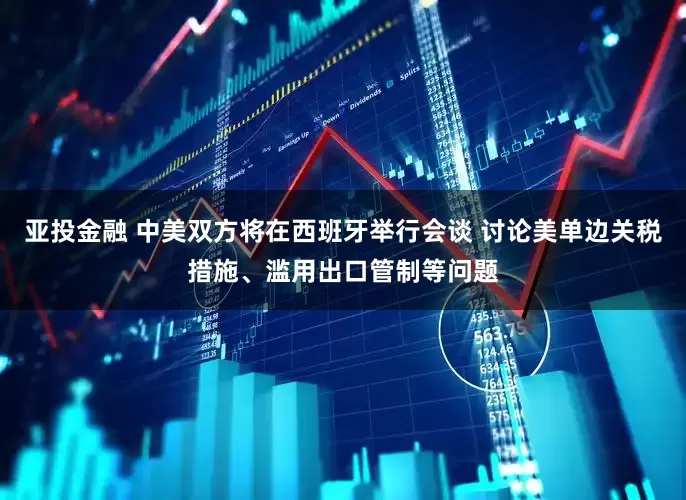 亚投金融 中美双方将在西班牙举行会谈 讨论美单边关税措施、滥用出口管制等问题
