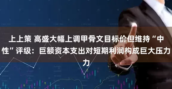 上上策 高盛大幅上调甲骨文目标价但维持“中性”评级：巨额资本支出对短期利润构成巨大压力