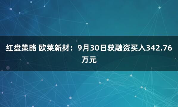 红盘策略 欧莱新材：9月30日获融资买入342.76万元