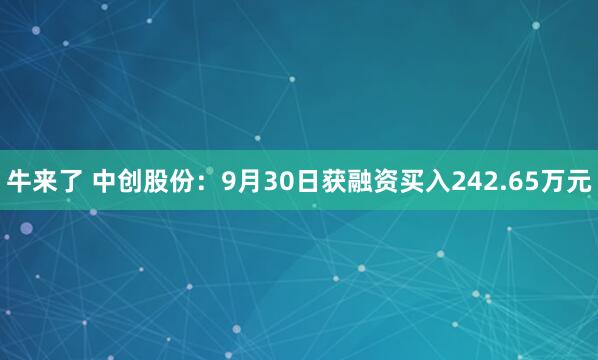 牛来了 中创股份：9月30日获融资买入242.65万元