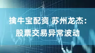 擒牛宝配资 苏州龙杰：股票交易异常波动