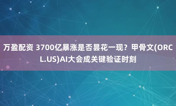 万盈配资 3700亿暴涨是否昙花一现？甲骨文(ORCL.US)AI大会成关键验证时刻