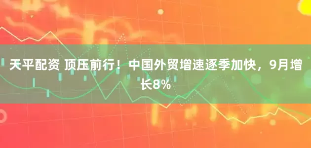 天平配资 顶压前行！中国外贸增速逐季加快，9月增长8%