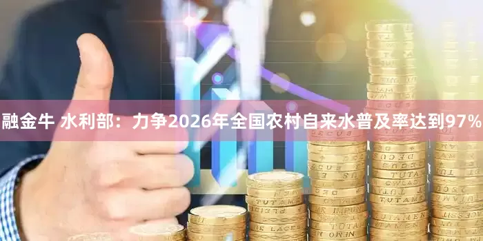 融金牛 水利部：力争2026年全国农村自来水普及率达到97%