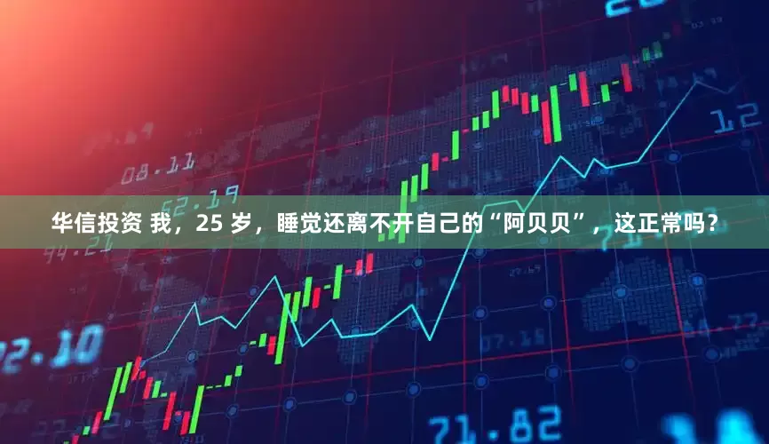 华信投资 我，25 岁，睡觉还离不开自己的“阿贝贝”，这正常吗？