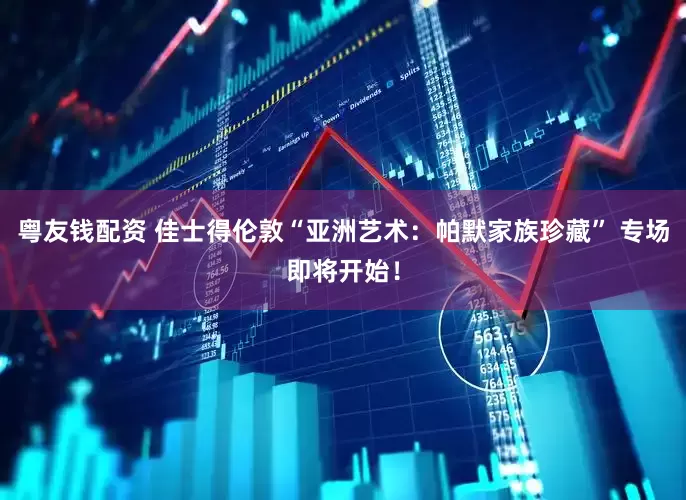 粤友钱配资 佳士得伦敦“亚洲艺术：帕默家族珍藏” 专场即将开始！