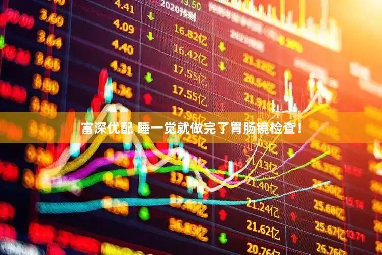 富深优配 睡一觉就做完了胃肠镜检查！
