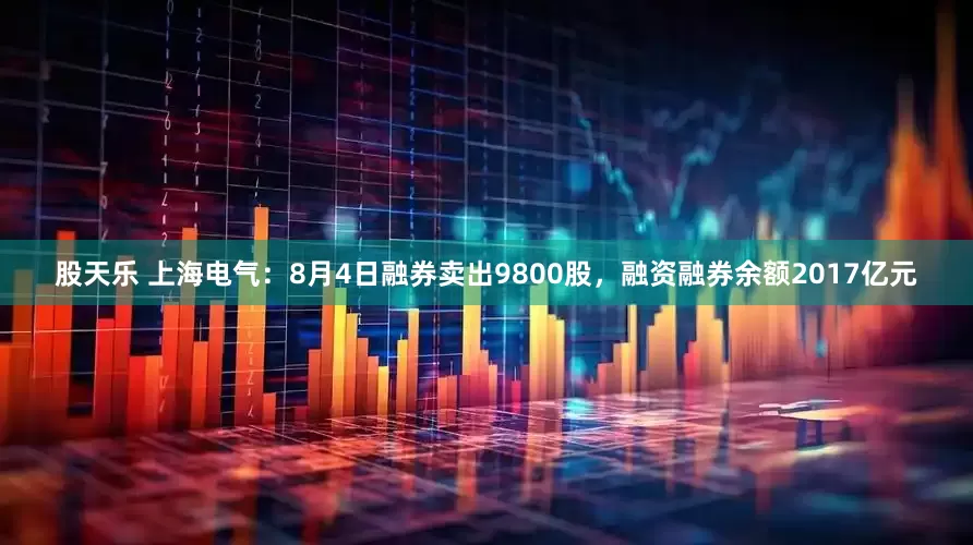 股天乐 上海电气：8月4日融券卖出9800股，融资融券余额2017亿元