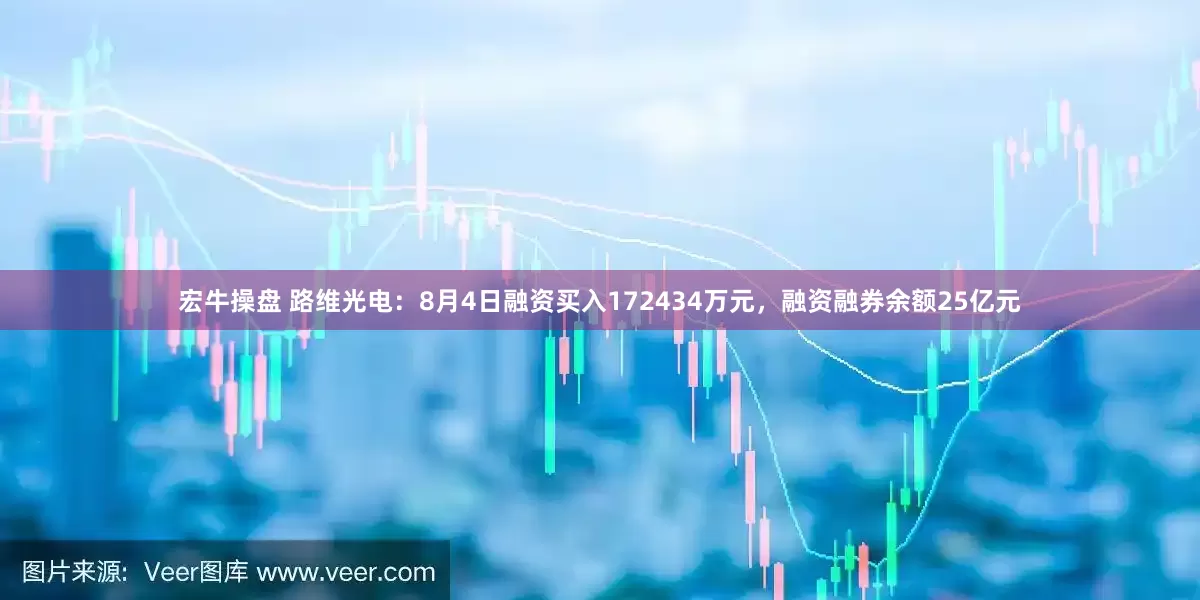 宏牛操盘 路维光电：8月4日融资买入172434万元，融资融券余额25亿元